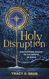 Tracy S. Daub — Holy Disruption: Discovering Advent in the Gospel of Mark