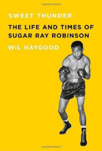 Wil Haygood — Sweet Thunder: The Life and Times of Sugar Ray Robinson