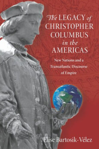 Elise Bartosik-Vélez — The Legacy of Christopher Columbus in the Americas: New Nations and a Transatlantic Discourse of Empire