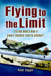 Peter Caygill — Flying to the Limit: Testing World War II Single-engined Fighter Aircraft