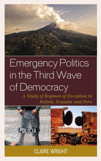 Claire Wright — Emergency Politics in the Third Wave of Democracy: A Study of Regimes of Exception in Bolivia, Ecuador, and Peru