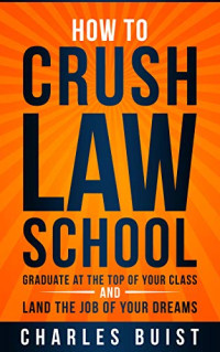 Charles Buist — How to Crush Law School: Graduate at the Top of Your Class and Land the Job of Your Dreams