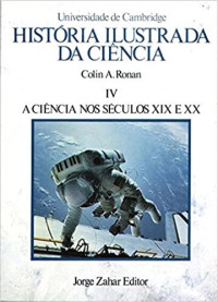 Colin A. Ronan — História Ilustrada da Ciência 4 - A Ciência nos séculos XIX e XX