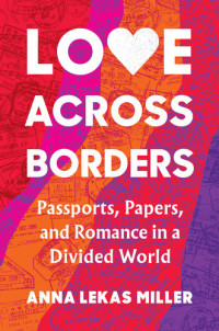 Anna Lekas Miller — Love Across Borders: Passports, Papers, and Romance in a Divided World