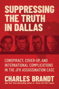 Charles Brandt — Suppressing the Truth in Dallas: Conspiracy, Cover-Up, and International Complications in the JFK Assassination Case