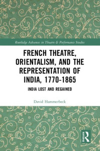 David Hammerbeck — French Theatre, Orientalism, and the Representation of India, 1770-1865: India Lost and Regained