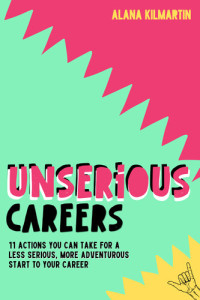 Alana Kilmartin — Unserious Careers: 11 Actions You Can Take For A Less Serious, More Adventurous Start To Your Career