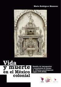 Marta Rodríguez Manzano — Vida y muerte en el México colonial: Estudio de testamentos e inventarios de bienes de difuntos novohispanos (siglos XVI-XVIII)