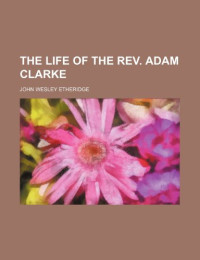 John Wesley Etheridge — The Life of the REV. Adam Clarke