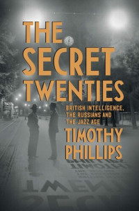 Timothy Phillips — The Secret Twenties: British Intelligence, the Russians and the Jazz Age