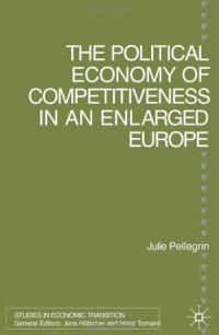 Julie Pellegrin — The Political Economy of Competitiveness in An Enlarged Europe (Studies in Economic Transition)