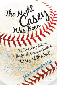 John Evangelist Walsh — The Night Casey Was Born: The True Story Behind the Great American Ballad "Casey at the Bat" 