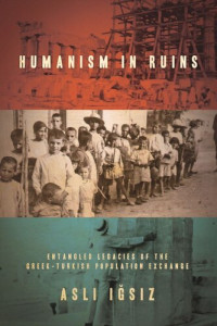 Aslı Iğsız — Humanism in Ruins: Entangled Legacies of the Greek-Turkish Population Exchange