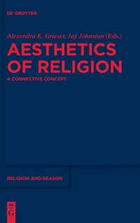 Alexandra K. Grieser, Jay Johnston (eds.) — Aesthetics of Religion: A Connective Concept