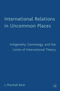J. Marshall Beier — International Relations in Uncommon Places: Indigeneity, Cosmology, and the Limits of International Theory