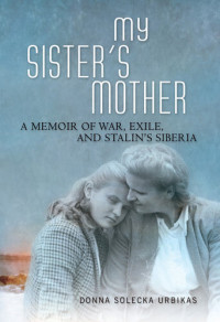 Donna Solecka Urbikas — My Sister's Mother: A Memoir of War, Exile, and Stalin's Siberia