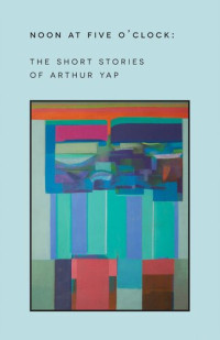 Arthur Yap, Angus Whitehead  — Noon at Five O'Clock: The Short Stories of Arthur Yap