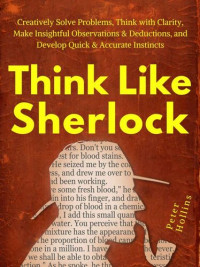 Peter Hollins — Think Like Sherlock: Creatively Solve Problems, Think with Clarity, Make Insightful Observations & Deductions, and Develop Quick & Accurate Instincts