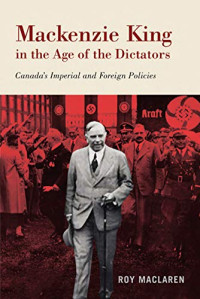 Roy MacLaren — Mackenzie King in the Age of the Dictators: Canada’s Imperial and Foreign Policies