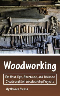 Braden Terson — Woodworking: The Best Tips, Shortcuts, and Tricks to Create and Sell Woodworking Projects