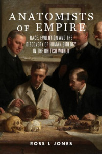 Ross L. Jones — Anatomists of Empire: Race, Evolution and the Discovery of Human Biology in the British World