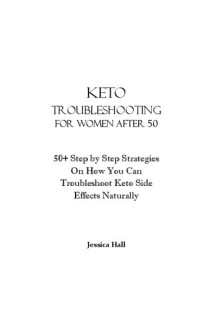 Jessica Hall — Keto Troubleshooting for Women After 50: 50 Step by Step Strategies On How To Troubleshoot Keto Side Effects (Keto Cure for Women Over 50)