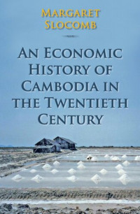 Margaret Slocomb — An Economic History of Cambodia in the Twentieth Century