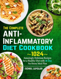 Lefgler, Isobel — The Complete AntiInflammatory Diet Cookbook: ~1024~ Amazingly Delicious Recipes for a Healthy Diet with 30 Day No-Stress Meal Plan