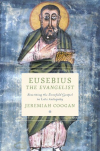Jeremiah Coogan — Eusebius the Evangelist. Rewriting the Fourfold Gospel in Late Antiquity