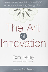 Tom Kelley, Jonathan Littman, Tom Peters — The Art of Innovation: Lessons in Creativity from IDEO, America’s Leading Design Firm