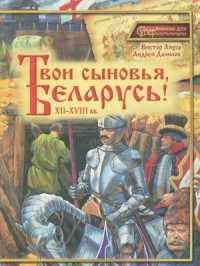 Ляхор В.А., Данилов А.М. — Твои сыновья, Беларусь! XII-XVIII вв. (Суперкнижки для супермальчишки)