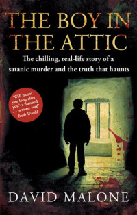 David Malone — The Boy in the Attic: The Chilling, Real-Life Story of a Satanic Murder and the Truth that Haunts