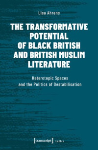 Lisa Ahrens — The Transformative Potential of Black British and British Muslim Literature: Heterotopic Spaces and the Politics of Destabilisation