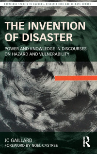 JC Gaillard — The Invention of Disaster: Power and Knowledge in Discourses on Hazard and Vulnerability