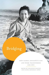 AnaLouise Keating (editor); Gloria González-López (editor) — Bridging: How Gloria Anzaldúa's Life and Work Transformed Our Own