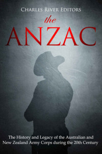 Charles River Editors — The ANZAC: The History and Legacy of the Australian and New Zealand Army Corps during the 20th Century