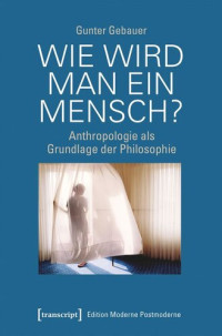Gunter Gebauer — Wie wird man ein Mensch?: Anthropologie als Grundlage der Philosophie