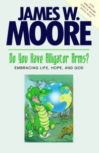 James W. Moore — Do You Have Alligator Arms?: Embracing Life, Hope, and God