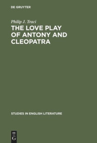 Philip J. Traci — The Love Play of Antony and Cleopatra: A Critical Study of Shakespeare’s Play