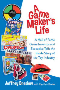 Jeffrey Breslow; Cynthia Beebe — A Game Maker's Life: A Hall of Fame Game Inventor and Executive Tells the Inside Story of the Toy Industry