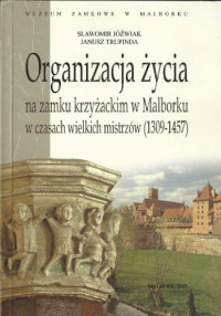 Jóźwiak Sławomir; Trupinda Janusz — Organizacja życia na zamku krzyżackim w Malborku w czasach wielkich mistrzów (1309-1457)