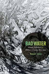 Robert Stolz — Bad Water: Nature, Pollution, and Politics in Japan, 1870–1950