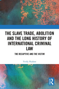 Emily Haslam — The Slave Trade, Abolition and the Long History of International Criminal Law: The Recaptive and the Victim