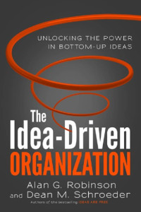 Robinson, Alan G.;Schroeder, Dean M — The idea-driven organization: unlocking the power in bottom-up ideas