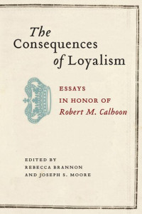editors Rebecca Brannon, Joseph S. Moore — The Consequences of Loyalism: Essays in Honor of Robert M. Calhoon