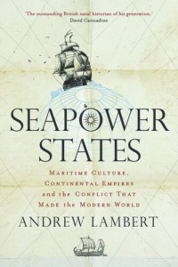 Andrew Lambert — Seapower States: Maritime Culture, Continental Empires and the Conflict That Made the Modern World