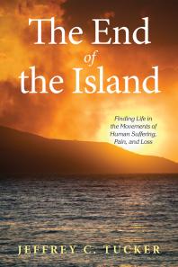 Jeffrey C. Tucker — The End of the Island : Finding Life in the Movements of Human Suffering, Pain, and Loss