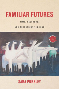 Sara Pursley — Familiar Futures: Time, Selfhood, and Sovereignty in Iraq