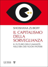 Shoshana Zuboff — Il capitalismo della sorveglianza. Il futuro dell'umanità nell'era dei nuovi poteri