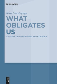 Karl Verstrynge — What Obligates Us: Volume 1 An Essay on Human Being and Existence